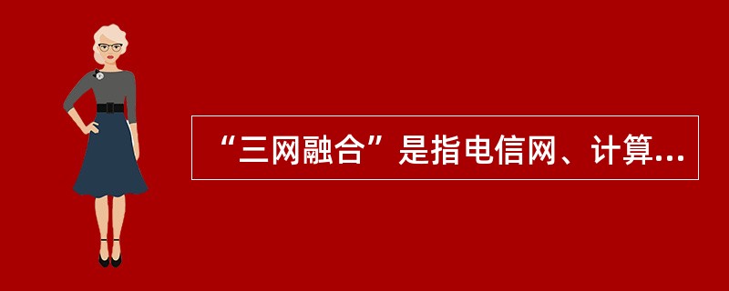 “三网融合”是指电信网、计算机网（互联网）和广电网的融合。
