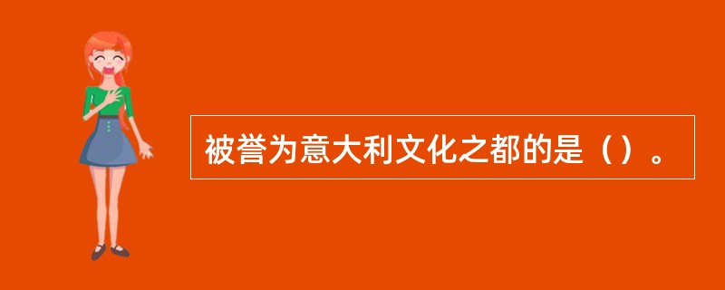 被誉为意大利文化之都的是（）。