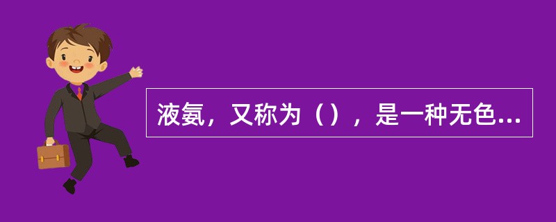 液氨，又称为（），是一种无色液体。