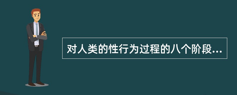 对人类的性行为过程的八个阶段的理解，（）是正确的。