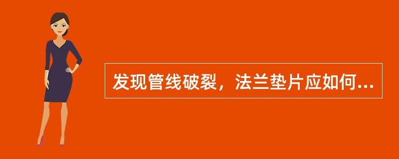 发现管线破裂，法兰垫片应如何处理？