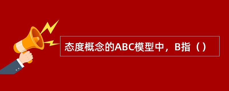 态度概念的ABC模型中，B指（）