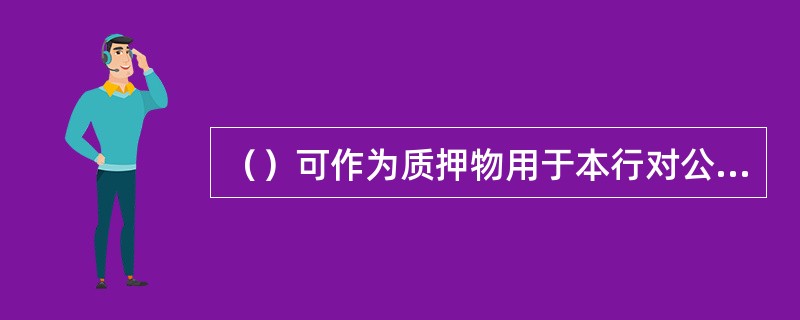 （）可作为质押物用于本行对公授信业务。