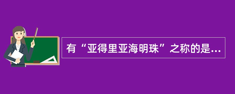 有“亚得里亚海明珠”之称的是意大利的（）。
