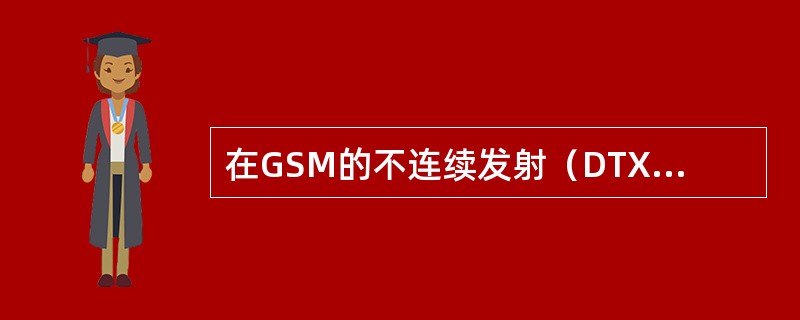 在GSM的不连续发射（DTX）状态下，是指用户在没有通话时（）