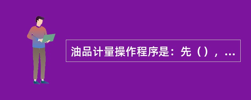 油品计量操作程序是：先（），再（），最后（）。