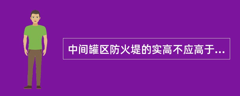 中间罐区防火堤的实高不应高于（）米。