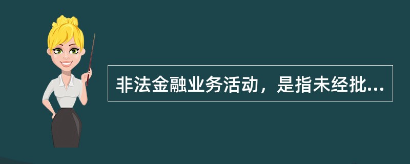 非法金融业务活动，是指未经批准，擅自从事的下列活动（）。