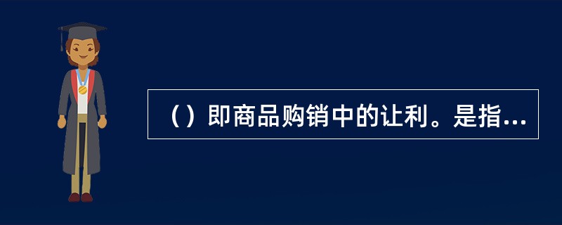 （）即商品购销中的让利。是指经营者在销售商品时，以明示并如实入账的方式给予对方的