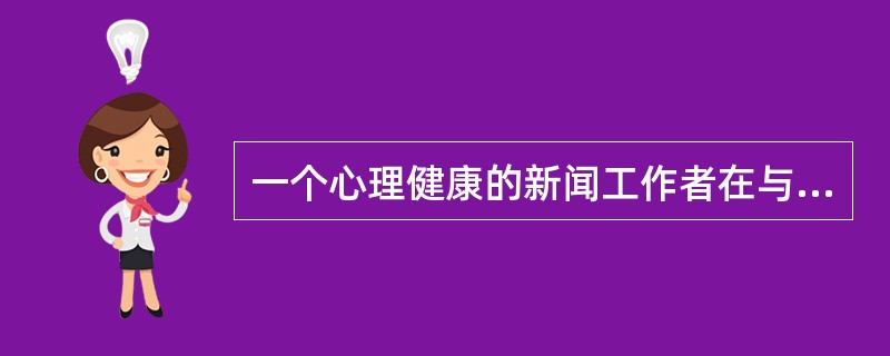 一个心理健康的新闻工作者在与采访对象交往时,应当具有() 一个心理健康的新闻工作者在与采访对象交往时,应当具有()