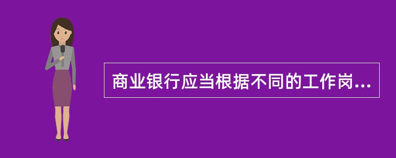 商业银行应当根据不同的工作岗位及其性质，赋予其相应的职责和权限，各个岗位应当有正