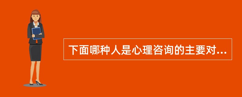 下面哪种人是心理咨询的主要对象：（）