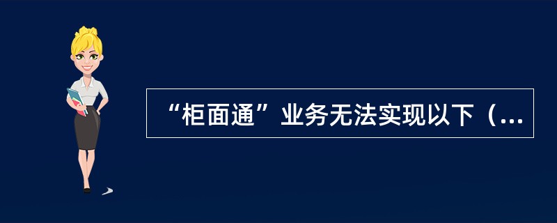 “柜面通”业务无法实现以下（）功能？