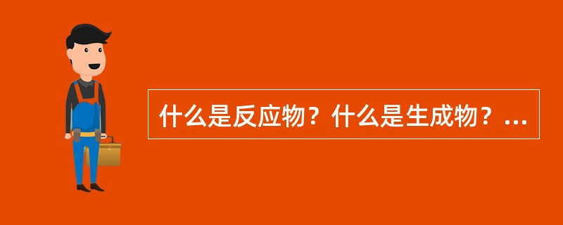 什么是反应物？什么是生成物？什么是吸热反应？什么是放热反应？