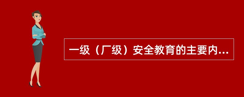 一级（厂级）安全教育的主要内容是什么？