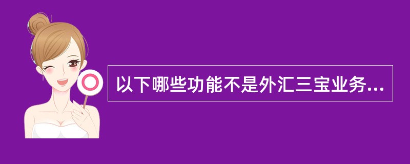 以下哪些功能不是外汇三宝业务柜面功能？（）