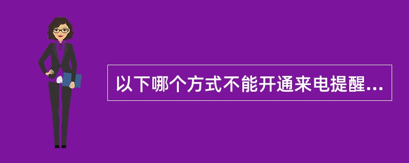 以下哪个方式不能开通来电提醒业务（）