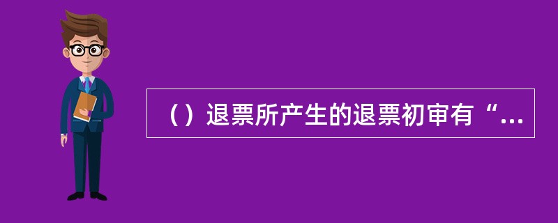 （）退票所产生的退票初审有“退回原节点”的功能。