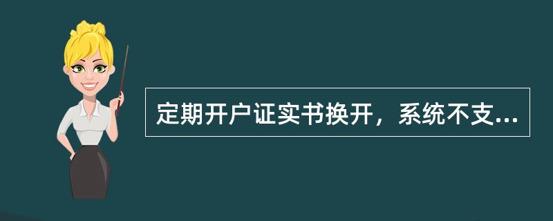 定期开户证实书换开，系统不支持的为（）