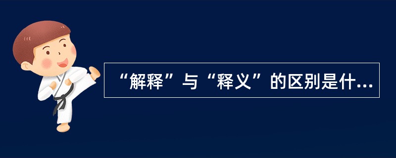 “解释”与“释义”的区别是什么？