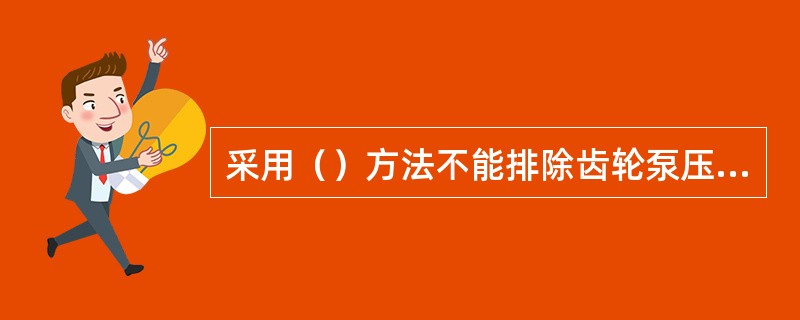 采用（）方法不能排除齿轮泵压力表波动大的故障。