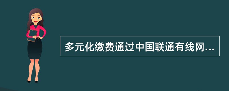 多元化缴费通过中国联通有线网络及WCDMA/GPRS无线网络可以为电力用户提供（