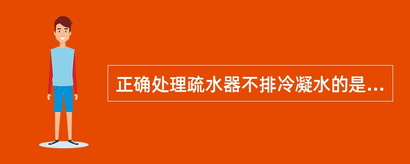 正确处理疏水器不排冷凝水的是（）。