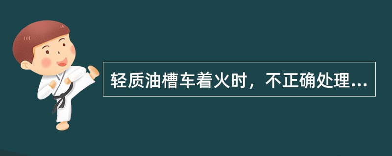 轻质油槽车着火时，不正确处理的方法是（）。