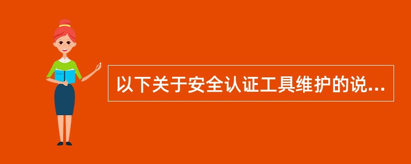 以下关于安全认证工具维护的说法正确的是（）.