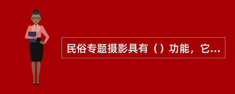 民俗专题摄影具有（）功能，它所提供的应是较为完整和全面的民俗信息。