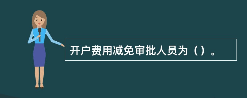 开户费用减免审批人员为（）。