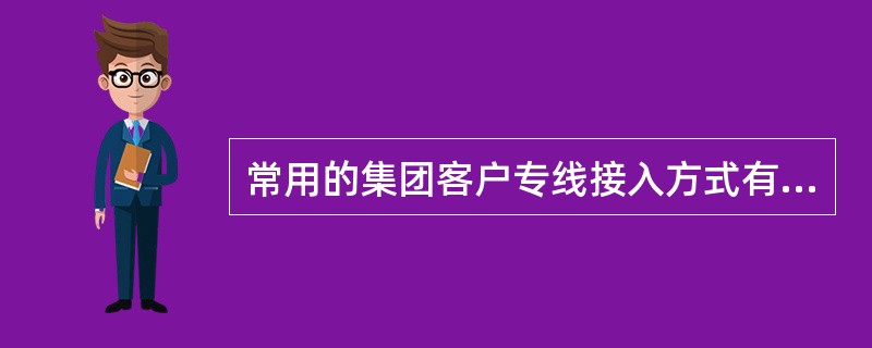 常用的集团客户专线接入方式有哪些？（）