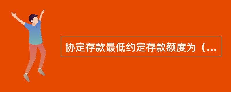 协定存款最低约定存款额度为（）万元。客户可根据实际情况与银行约定具体的留存额度。