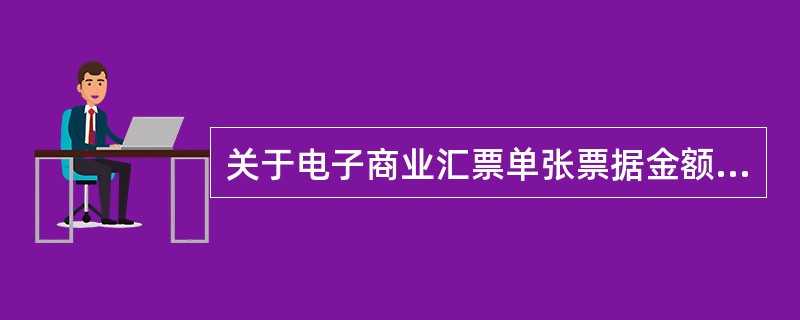 关于电子商业汇票单张票据金额最高限额说法错误的是（）.