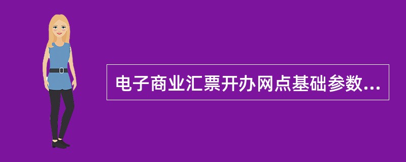 电子商业汇票开办网点基础参数维护交易功能包括（）.