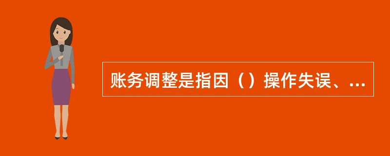 账务调整是指因（）操作失误、系统处理异常、监管政策变更等原因所引起的后续账务冲正