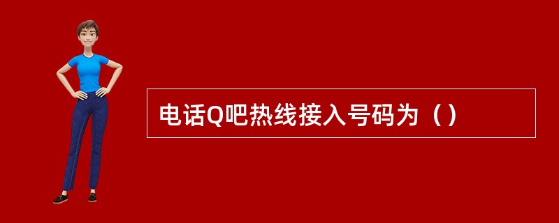 电话Q吧热线接入号码为（）