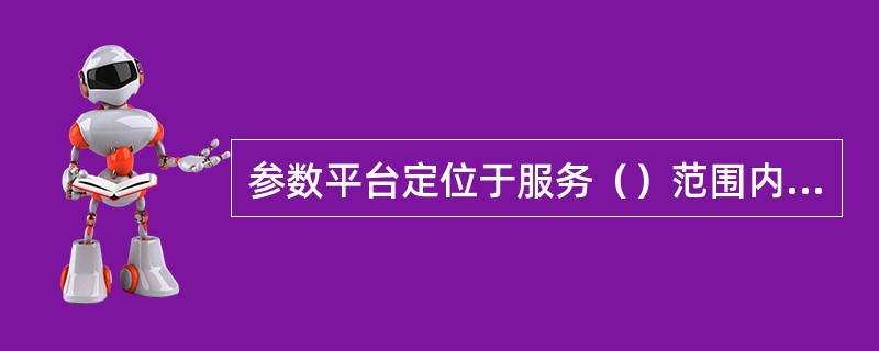 参数平台定位于服务（）范围内共享应用的公共基础参数。