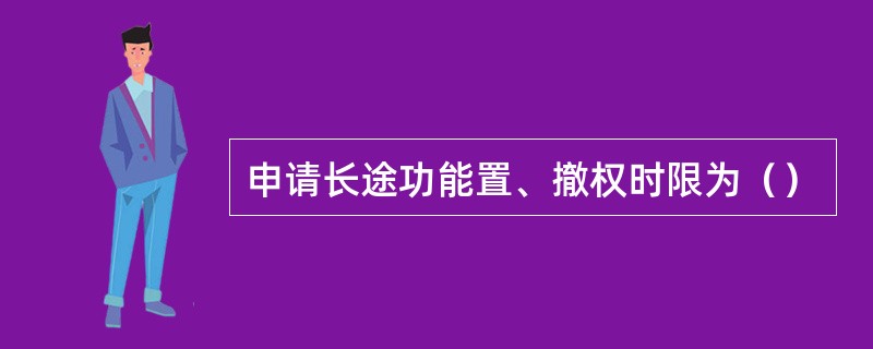 申请长途功能置、撤权时限为（）