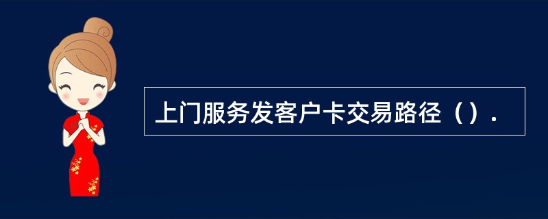 上门服务发客户卡交易路径（）.