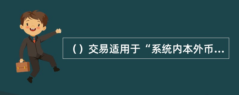 （）交易适用于“系统内本外币调运、系统外人民币调运、外钞调运、跨境人民币调运”业