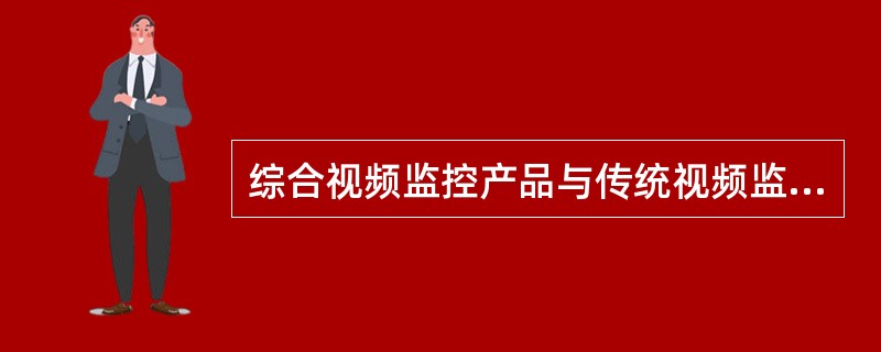 综合视频监控产品与传统视频监控的区别不包括以下哪项（）