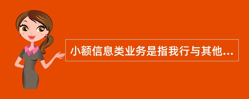 小额信息类业务是指我行与其他小额支付系统参与者间、各参与节点相互发起和接收的不需