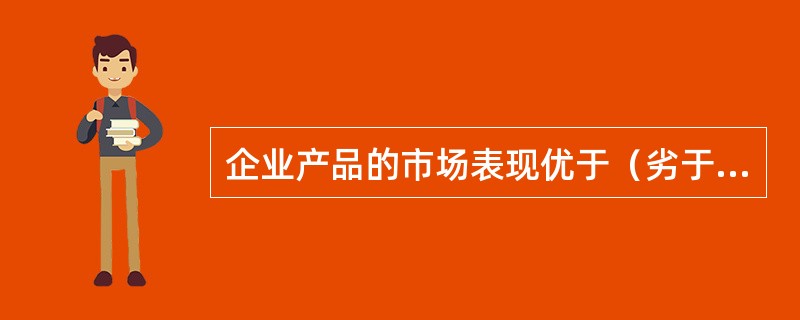 企业产品的市场表现优于（劣于）主要竞争对手的核心原因是（）