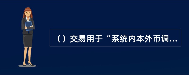 （）交易用于“系统内本外币调运、系统外人民币调运、外钞调运、跨境人民币调运”业务