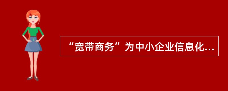 “宽带商务”为中小企业信息化带来的帮助有哪些（）