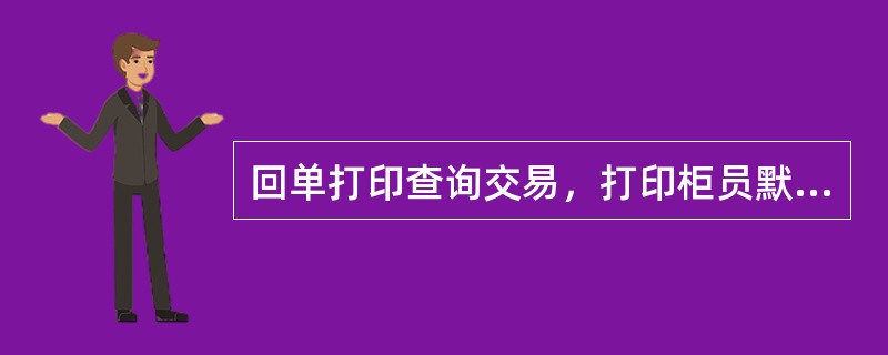 回单打印查询交易，打印柜员默认显示（）。