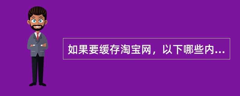 如果要缓存淘宝网，以下哪些内容是适合缓存的？（）