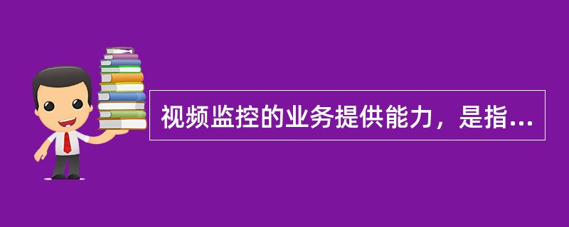 视频监控的业务提供能力，是指基于宽带IP网和视频监控管理支撑平台（运营商提供的公