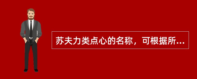 苏夫力类点心的名称，可根据所加配料的（）来确定。